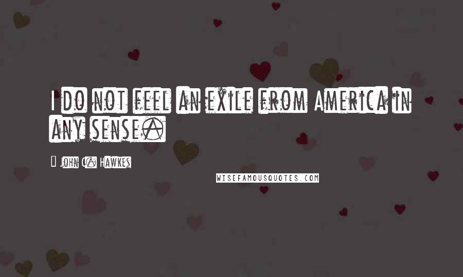 John C. Hawkes Quotes: I do not feel an exile from America in any sense.
