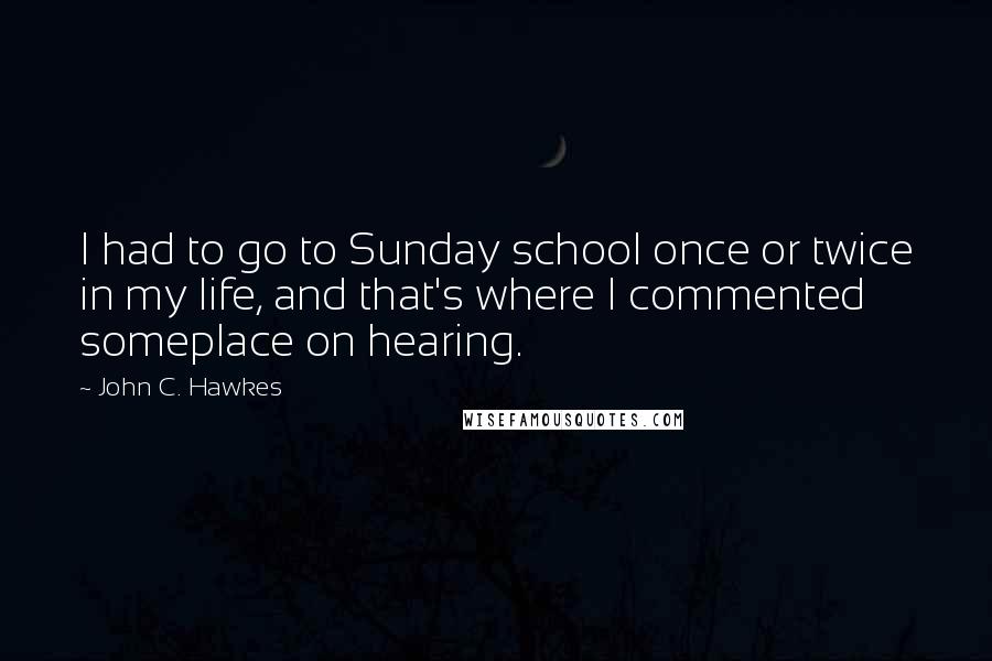 John C. Hawkes Quotes: I had to go to Sunday school once or twice in my life, and that's where I commented someplace on hearing.