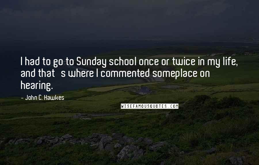 John C. Hawkes Quotes: I had to go to Sunday school once or twice in my life, and that's where I commented someplace on hearing.