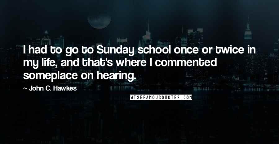 John C. Hawkes Quotes: I had to go to Sunday school once or twice in my life, and that's where I commented someplace on hearing.