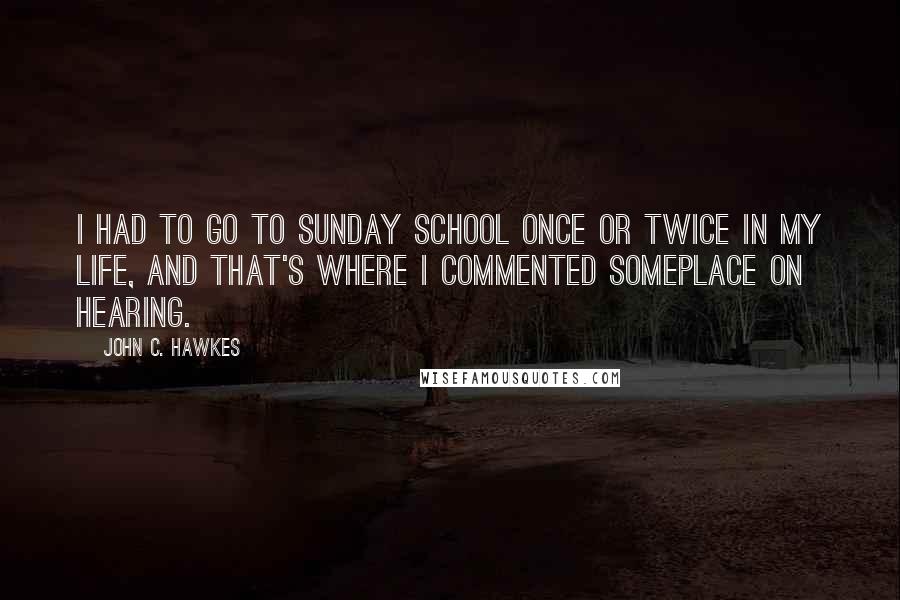 John C. Hawkes Quotes: I had to go to Sunday school once or twice in my life, and that's where I commented someplace on hearing.