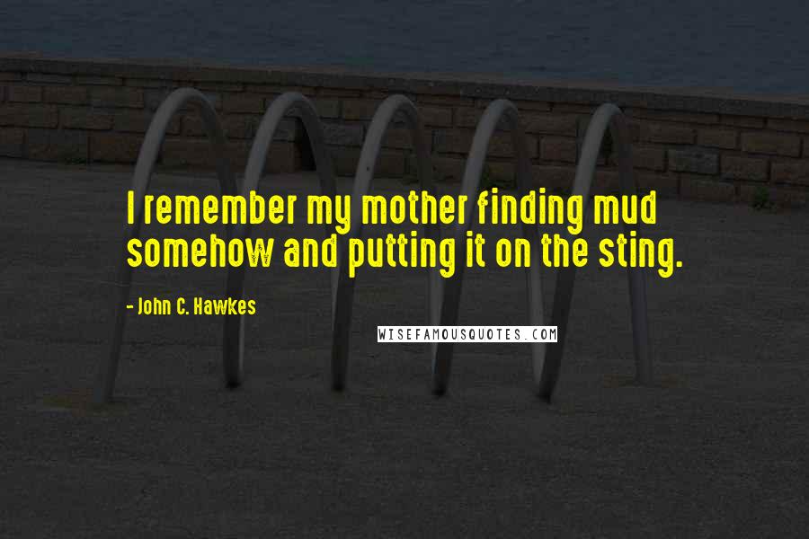 John C. Hawkes Quotes: I remember my mother finding mud somehow and putting it on the sting.