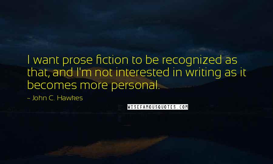 John C. Hawkes Quotes: I want prose fiction to be recognized as that, and I'm not interested in writing as it becomes more personal.