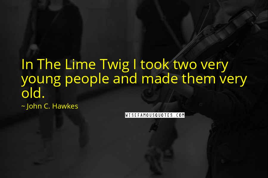 John C. Hawkes Quotes: In The Lime Twig I took two very young people and made them very old.