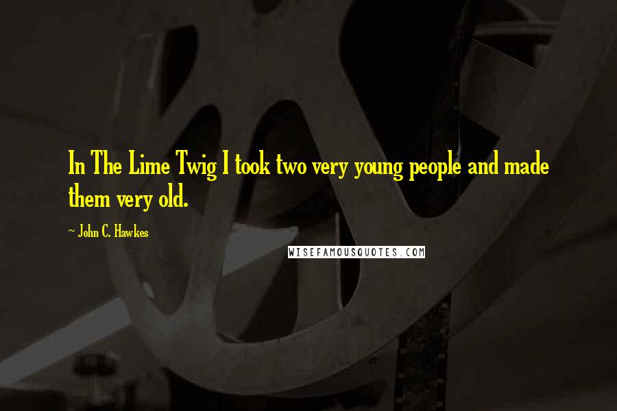 John C. Hawkes Quotes: In The Lime Twig I took two very young people and made them very old.