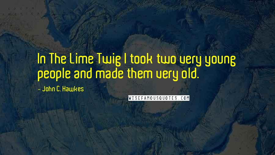 John C. Hawkes Quotes: In The Lime Twig I took two very young people and made them very old.