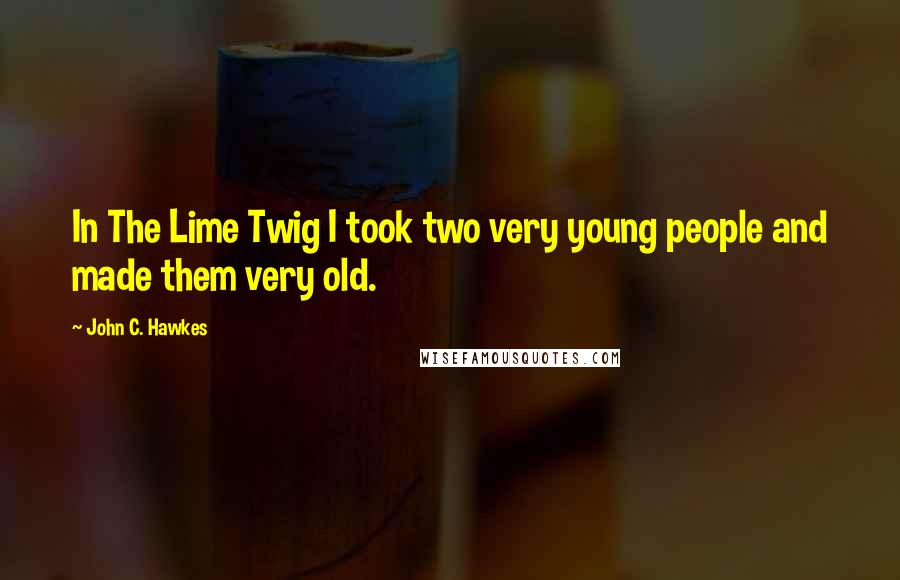 John C. Hawkes Quotes: In The Lime Twig I took two very young people and made them very old.