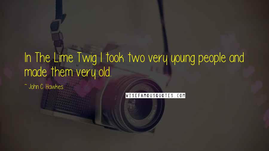 John C. Hawkes Quotes: In The Lime Twig I took two very young people and made them very old.