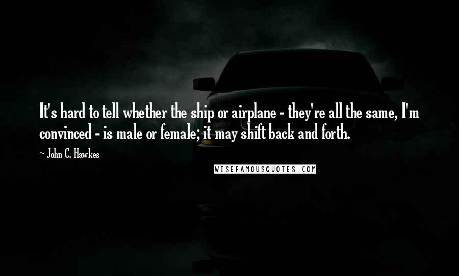 John C. Hawkes Quotes: It's hard to tell whether the ship or airplane - they're all the same, I'm convinced - is male or female; it may shift back and forth.