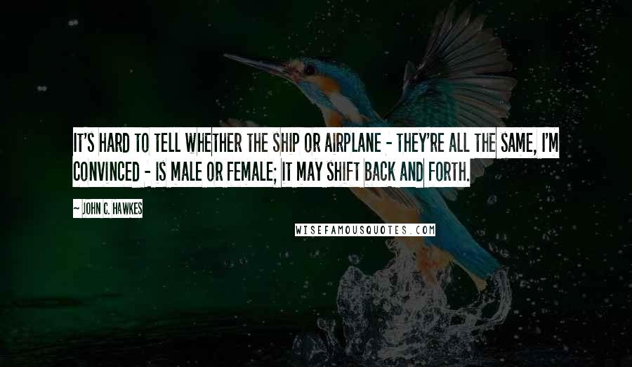 John C. Hawkes Quotes: It's hard to tell whether the ship or airplane - they're all the same, I'm convinced - is male or female; it may shift back and forth.