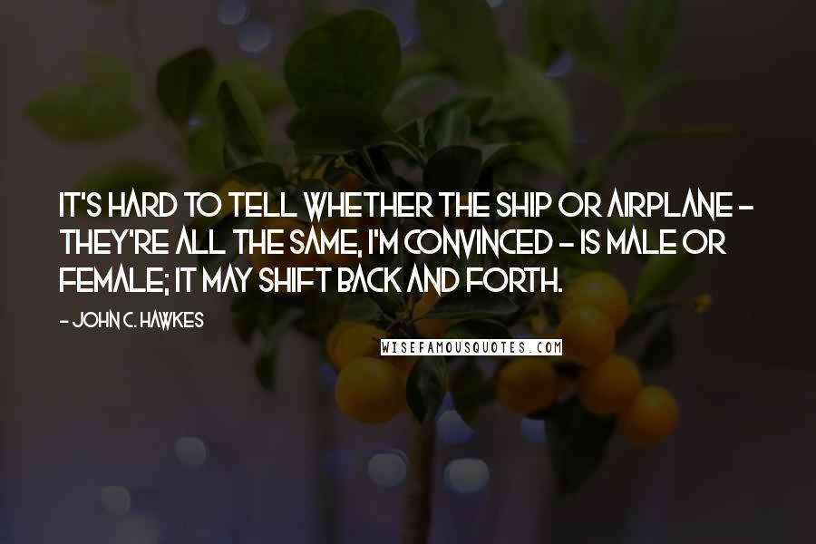 John C. Hawkes Quotes: It's hard to tell whether the ship or airplane - they're all the same, I'm convinced - is male or female; it may shift back and forth.