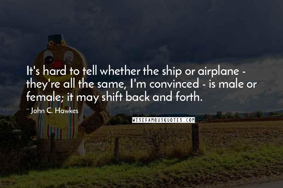 John C. Hawkes Quotes: It's hard to tell whether the ship or airplane - they're all the same, I'm convinced - is male or female; it may shift back and forth.