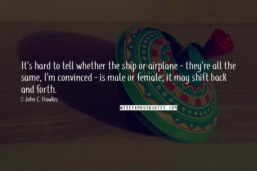 John C. Hawkes Quotes: It's hard to tell whether the ship or airplane - they're all the same, I'm convinced - is male or female; it may shift back and forth.