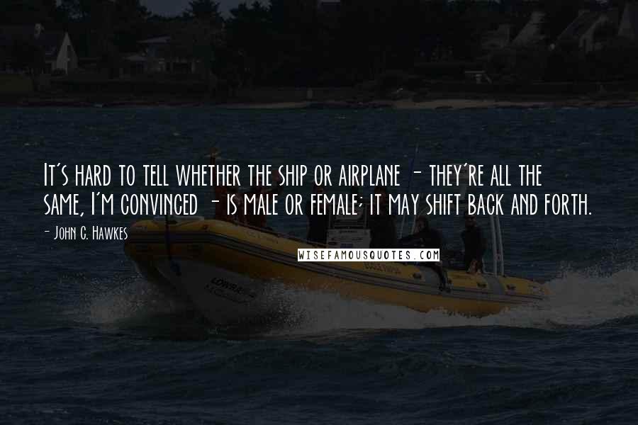 John C. Hawkes Quotes: It's hard to tell whether the ship or airplane - they're all the same, I'm convinced - is male or female; it may shift back and forth.