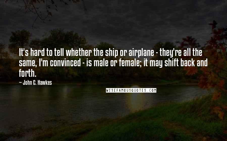 John C. Hawkes Quotes: It's hard to tell whether the ship or airplane - they're all the same, I'm convinced - is male or female; it may shift back and forth.