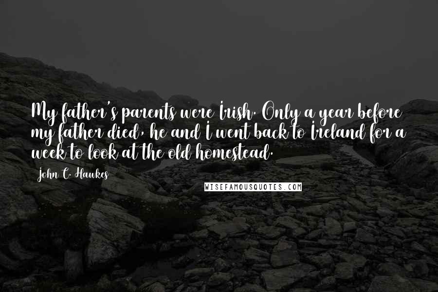 John C. Hawkes Quotes: My father's parents were Irish. Only a year before my father died, he and I went back to Ireland for a week to look at the old homestead.