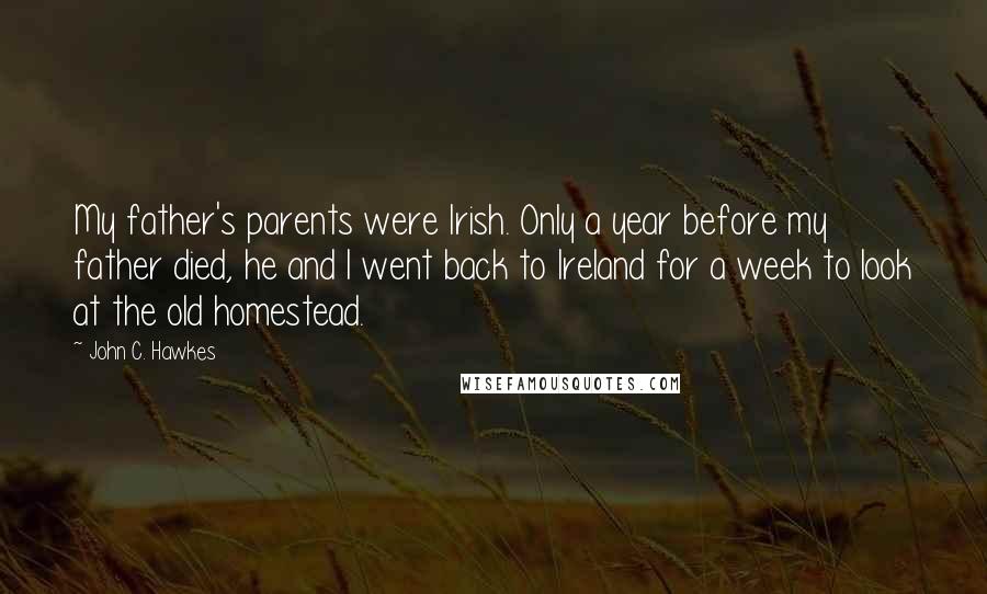 John C. Hawkes Quotes: My father's parents were Irish. Only a year before my father died, he and I went back to Ireland for a week to look at the old homestead.