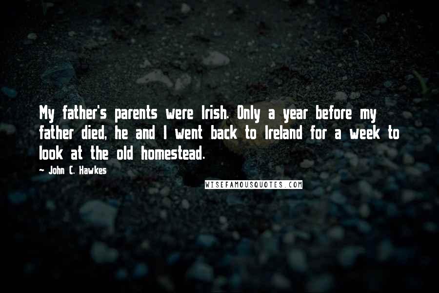 John C. Hawkes Quotes: My father's parents were Irish. Only a year before my father died, he and I went back to Ireland for a week to look at the old homestead.