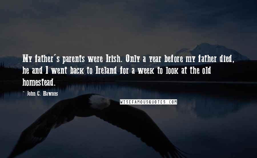 John C. Hawkes Quotes: My father's parents were Irish. Only a year before my father died, he and I went back to Ireland for a week to look at the old homestead.