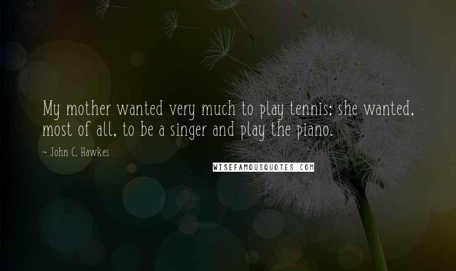 John C. Hawkes Quotes: My mother wanted very much to play tennis; she wanted, most of all, to be a singer and play the piano.