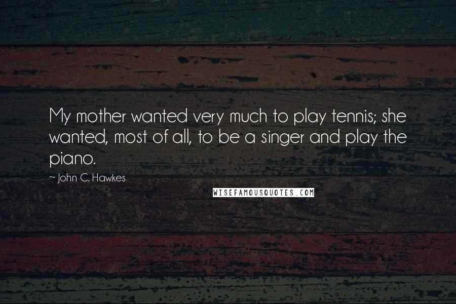 John C. Hawkes Quotes: My mother wanted very much to play tennis; she wanted, most of all, to be a singer and play the piano.