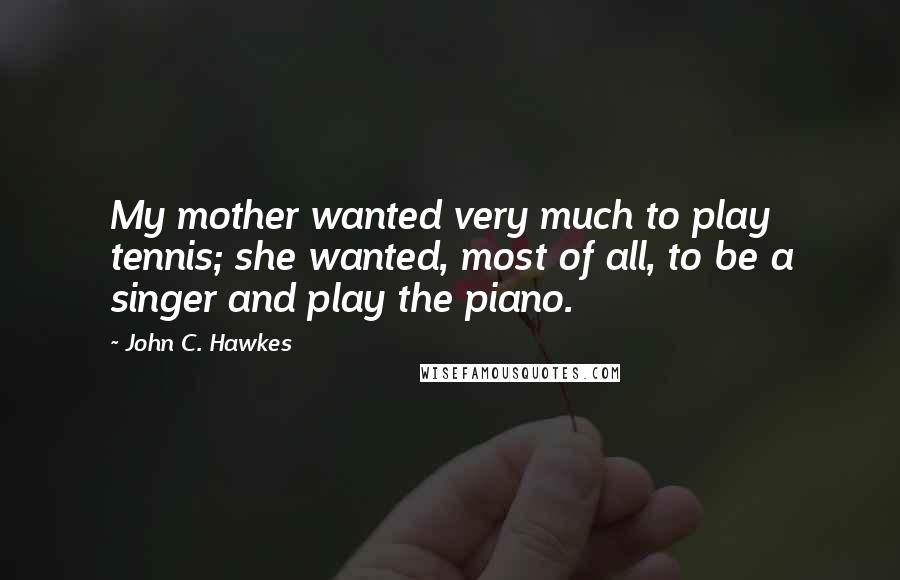 John C. Hawkes Quotes: My mother wanted very much to play tennis; she wanted, most of all, to be a singer and play the piano.