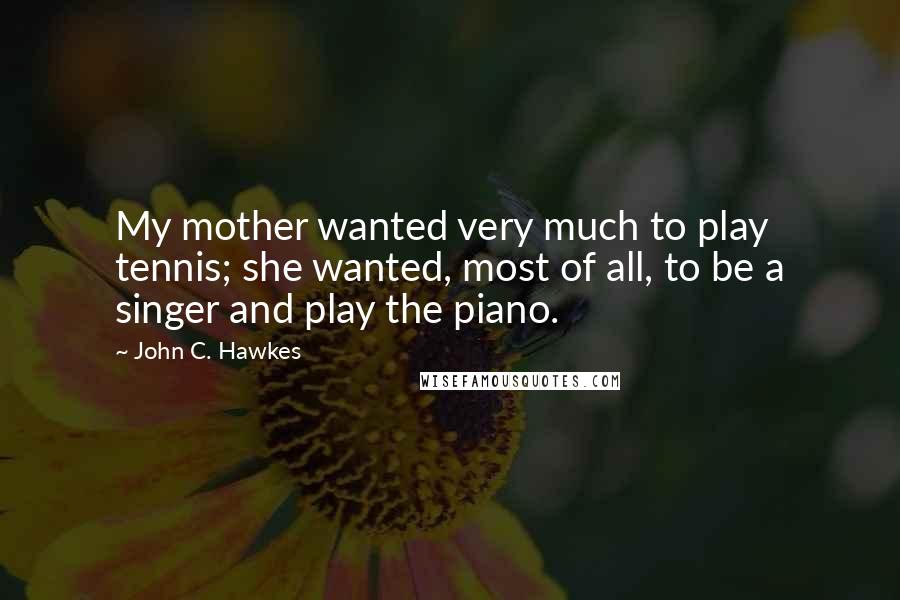 John C. Hawkes Quotes: My mother wanted very much to play tennis; she wanted, most of all, to be a singer and play the piano.
