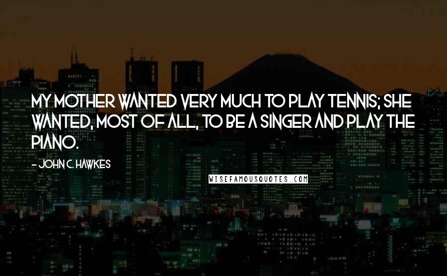 John C. Hawkes Quotes: My mother wanted very much to play tennis; she wanted, most of all, to be a singer and play the piano.