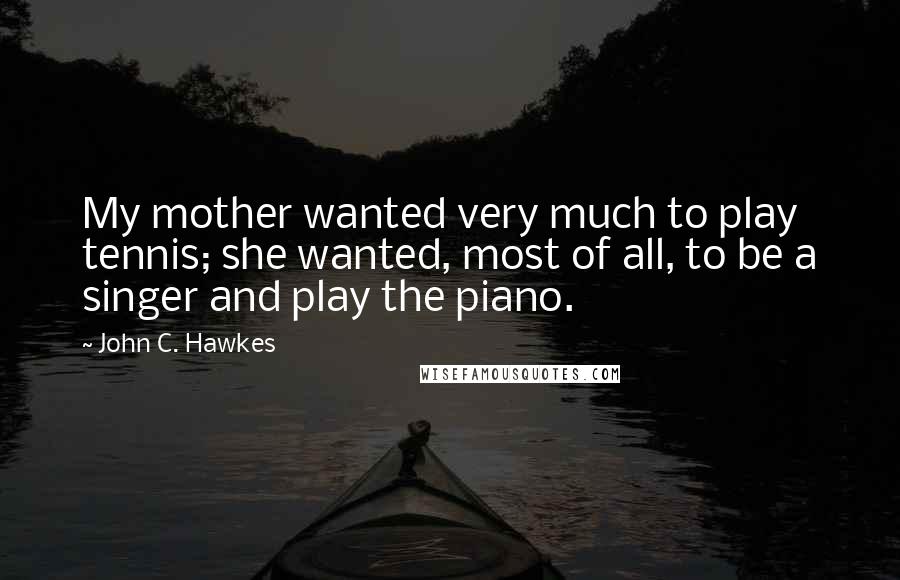 John C. Hawkes Quotes: My mother wanted very much to play tennis; she wanted, most of all, to be a singer and play the piano.