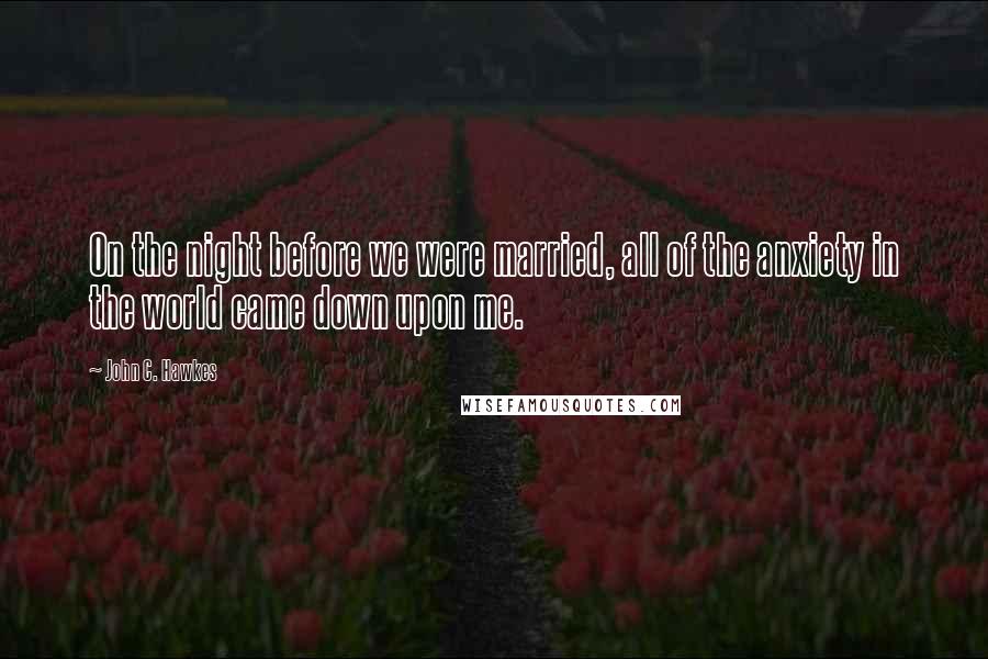 John C. Hawkes Quotes: On the night before we were married, all of the anxiety in the world came down upon me.