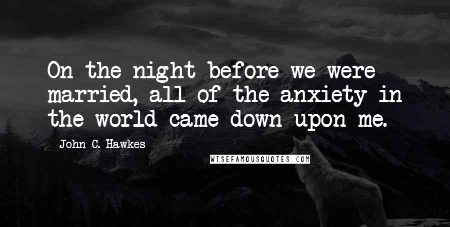 John C. Hawkes Quotes: On the night before we were married, all of the anxiety in the world came down upon me.