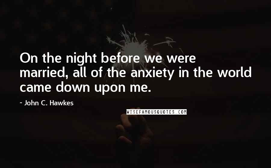 John C. Hawkes Quotes: On the night before we were married, all of the anxiety in the world came down upon me.