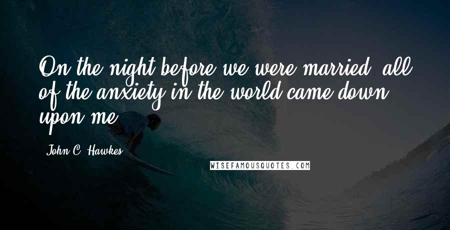 John C. Hawkes Quotes: On the night before we were married, all of the anxiety in the world came down upon me.