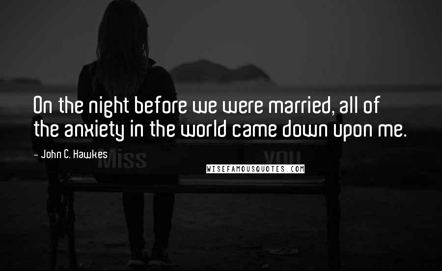 John C. Hawkes Quotes: On the night before we were married, all of the anxiety in the world came down upon me.