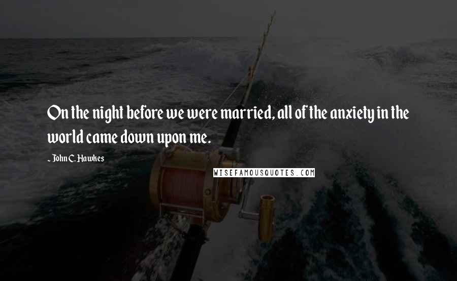 John C. Hawkes Quotes: On the night before we were married, all of the anxiety in the world came down upon me.