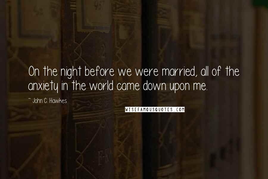 John C. Hawkes Quotes: On the night before we were married, all of the anxiety in the world came down upon me.