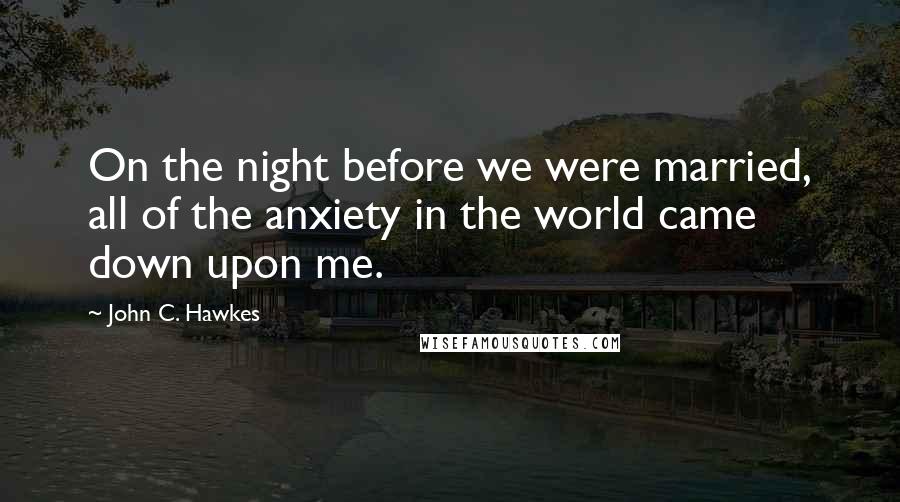 John C. Hawkes Quotes: On the night before we were married, all of the anxiety in the world came down upon me.