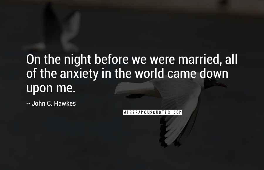 John C. Hawkes Quotes: On the night before we were married, all of the anxiety in the world came down upon me.