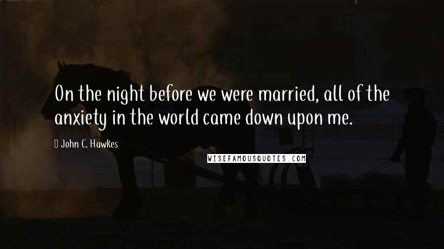 John C. Hawkes Quotes: On the night before we were married, all of the anxiety in the world came down upon me.