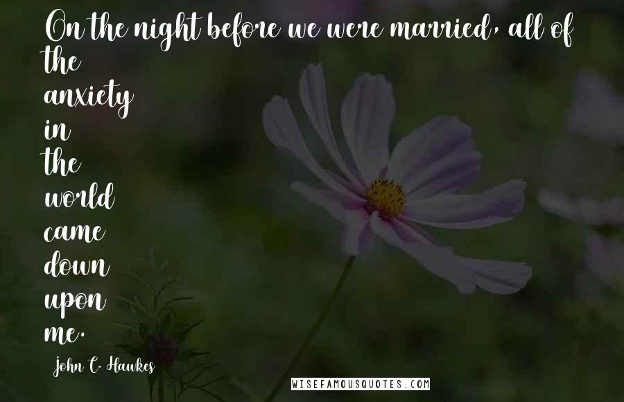 John C. Hawkes Quotes: On the night before we were married, all of the anxiety in the world came down upon me.