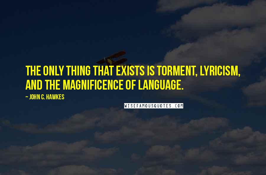 John C. Hawkes Quotes: The only thing that exists is torment, lyricism, and the magnificence of language.