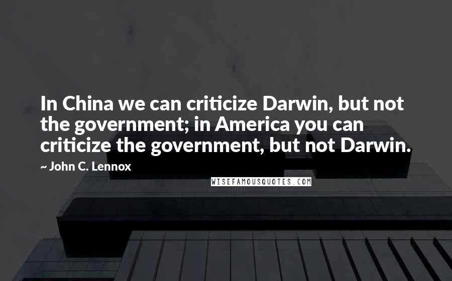 John C. Lennox Quotes: In China we can criticize Darwin, but not the government; in America you can criticize the government, but not Darwin.