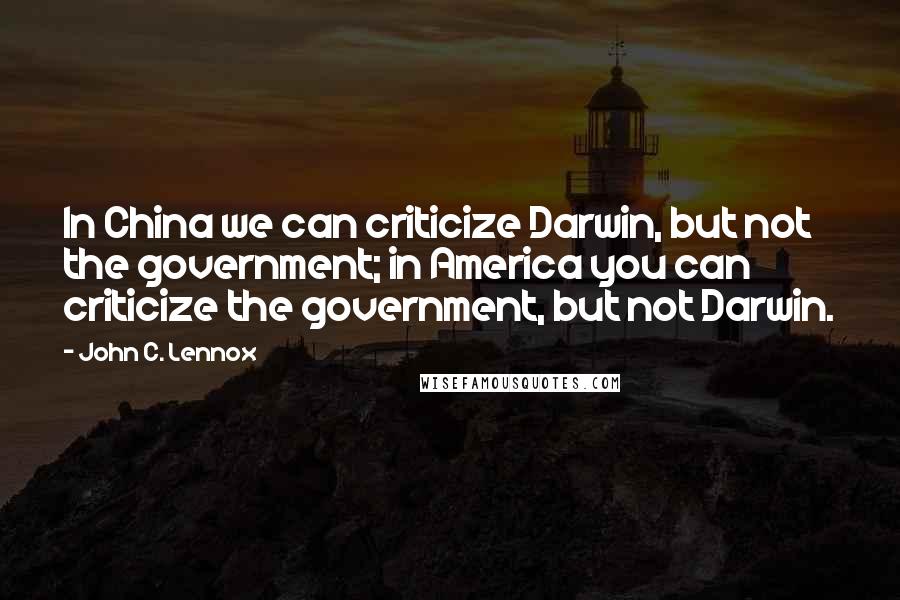 John C. Lennox Quotes: In China we can criticize Darwin, but not the government; in America you can criticize the government, but not Darwin.