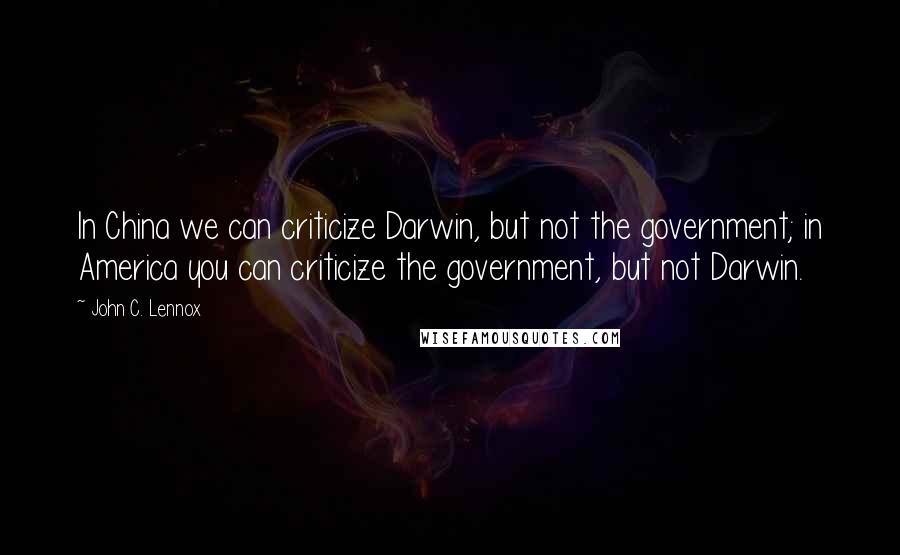 John C. Lennox Quotes: In China we can criticize Darwin, but not the government; in America you can criticize the government, but not Darwin.