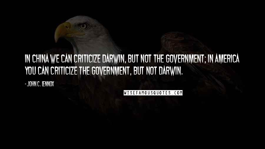 John C. Lennox Quotes: In China we can criticize Darwin, but not the government; in America you can criticize the government, but not Darwin.