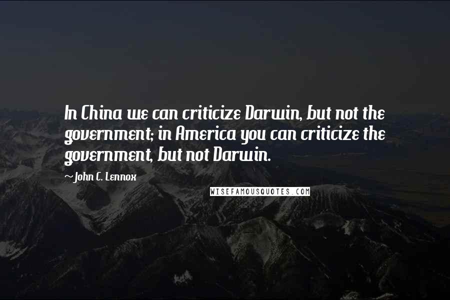 John C. Lennox Quotes: In China we can criticize Darwin, but not the government; in America you can criticize the government, but not Darwin.