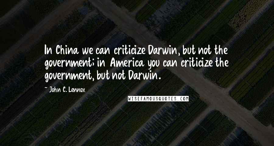 John C. Lennox Quotes: In China we can criticize Darwin, but not the government; in America you can criticize the government, but not Darwin.