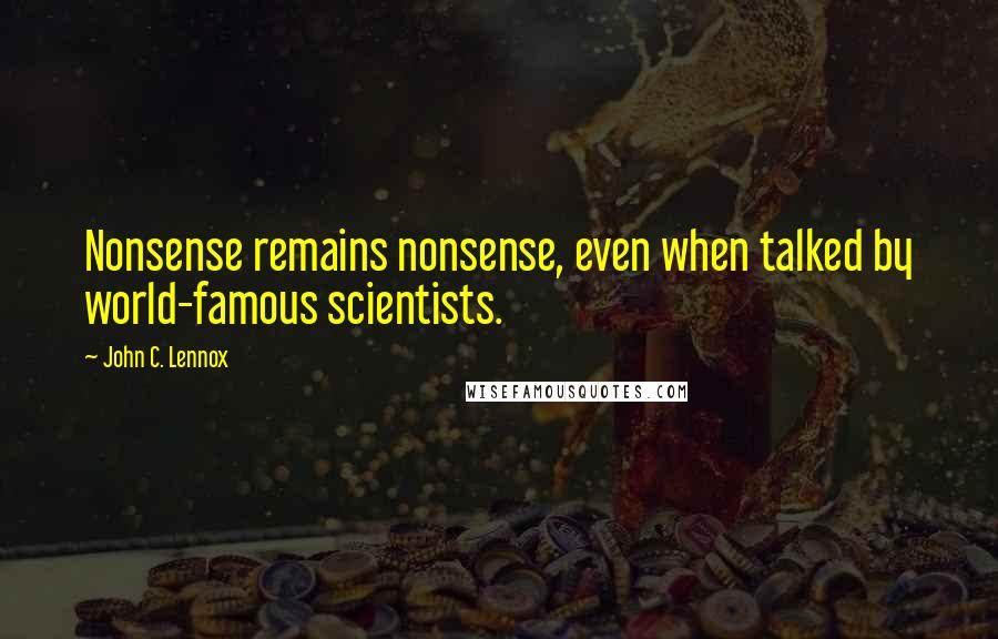 John C. Lennox Quotes: Nonsense remains nonsense, even when talked by world-famous scientists.