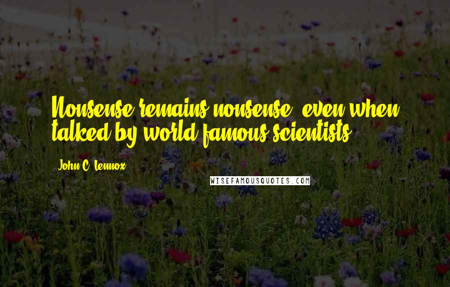 John C. Lennox Quotes: Nonsense remains nonsense, even when talked by world-famous scientists.