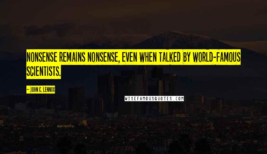 John C. Lennox Quotes: Nonsense remains nonsense, even when talked by world-famous scientists.